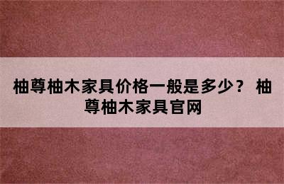 柚尊柚木家具价格一般是多少？ 柚尊柚木家具官网